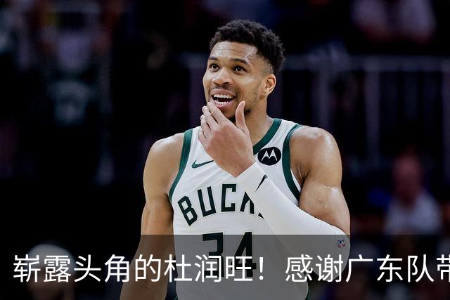 崭露头角的杜润旺！感谢广东队带来的成长！
