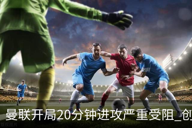 曼联开局20分钟进攻严重受阻 创21个月主场新低