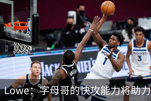 Lowe：字母哥的快攻能力将助力热火提升进攻水平